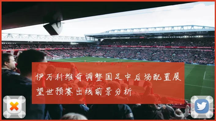 伊万科维奇调整国足中后场配置展望世预赛出线前景分析