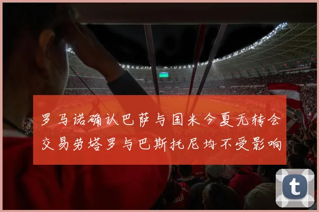 罗马诺确认巴萨与国米今夏无转会交易劳塔罗与巴斯托尼均不受影响