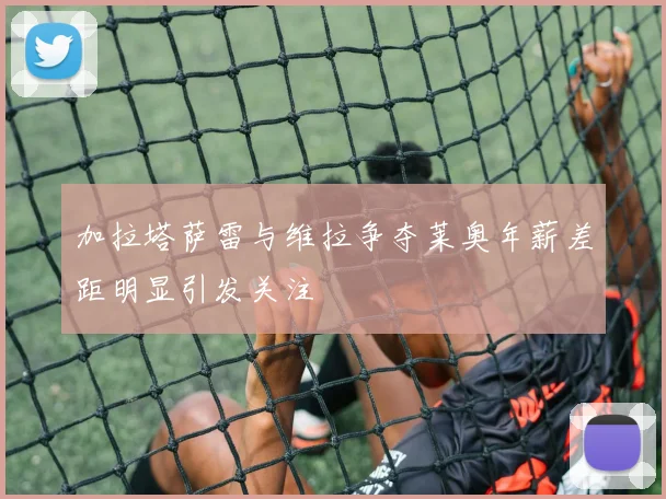 加拉塔萨雷与维拉争夺莱奥年薪差距明显引发关注