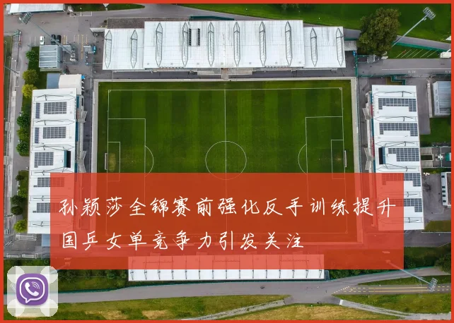 孙颖莎全锦赛前强化反手训练提升国乒女单竞争力引发关注