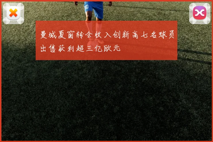 曼城夏窗转会收入创新高七名球员出售获利超三亿欧元