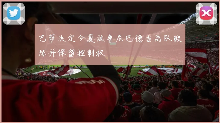 巴萨决定今夏放鲁尼巴德吉离队锻炼并保留控制权