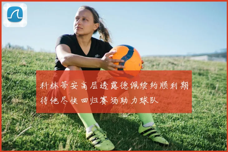 科林蒂安高层透露德佩续约顺利期待他尽快回归赛场助力球队