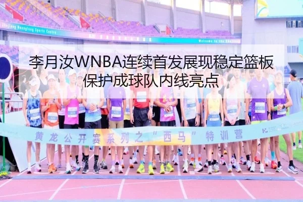 李月汝WNBA连续首发展现稳定篮板保护成球队内线亮点
