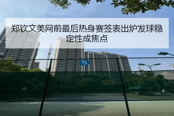 郑钦文美网前最后热身赛签表出炉发球稳定性成焦点