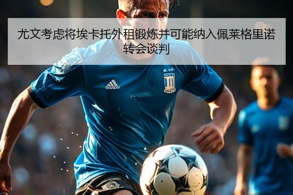 尤文考虑将埃卡托外租锻炼并可能纳入佩莱格里诺转会谈判