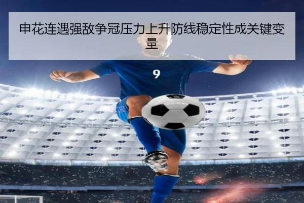 申花连遇强敌争冠压力上升防线稳定性成关键变量