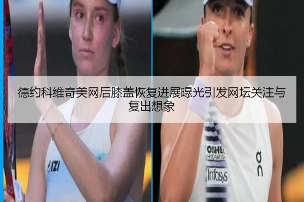 德约科维奇美网后膝盖恢复进展曝光引发网坛关注与复出想象